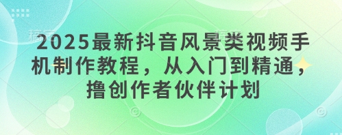 2025最新抖音风景类视频手机制作教程，从入门到精通，撸创作者伙伴计划辉睿网创|辉睿学习|辉睿创业|辉睿电商运营|辉睿小红书|辉睿网赚辉睿网创
