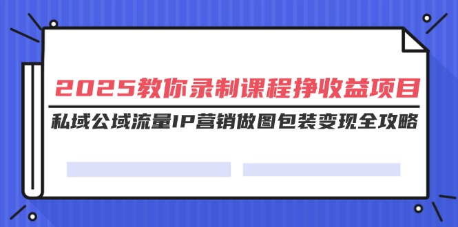 （14486期）2025教你录制课程挣收益项目，私域公域流量IP营销做图包装变现全攻略辉睿网创|辉睿学习|辉睿创业|辉睿电商运营|辉睿小红书|辉睿网赚辉睿网创