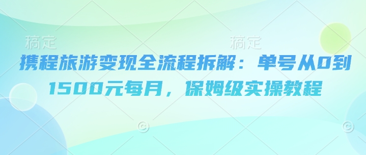 携程旅游变现全流程拆解：单号从0到1500元每月，保姆级实操教程辉睿网创|辉睿学习|辉睿创业|辉睿电商运营|辉睿小红书|辉睿网赚辉睿网创