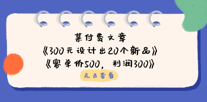 （14209期）某付费文章：《300元设计出20个新品》+《客单价500，利润300》辉睿网创|辉睿学习|辉睿创业|辉睿电商运营|辉睿小红书|辉睿网赚辉睿网创