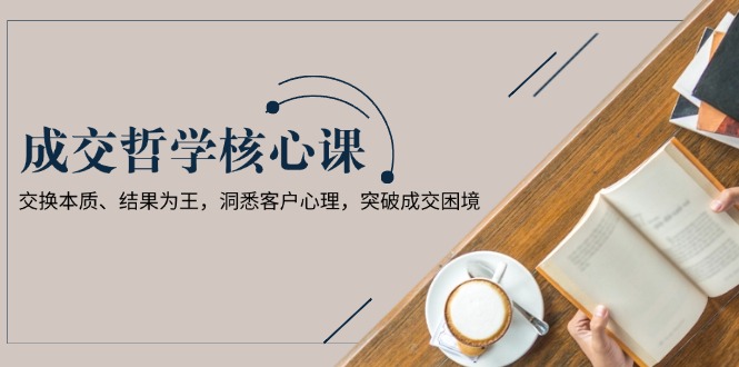 （13932期）成交哲学课，交换本质、结果为王，洞悉客户心理，突破成交困境辉睿网创|辉睿学习|辉睿创业|辉睿电商运营|辉睿小红书|辉睿网赚辉睿网创