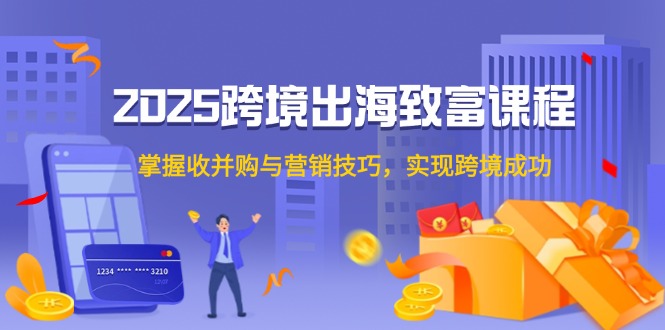 （14898期）2025跨境出海致富课程，掌握收并购与营销技巧，实现跨境成功辉睿网创|辉睿学习|辉睿创业|辉睿电商运营|辉睿小红书|辉睿网赚辉睿网创