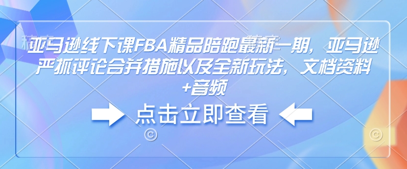 亚马逊线下课FBA精品陪跑最新一期，亚马逊严抓评论合并措施以及全新玩法，文档资料+音频辉睿网创|辉睿学习|辉睿创业|辉睿电商运营|辉睿小红书|辉睿网赚辉睿网创