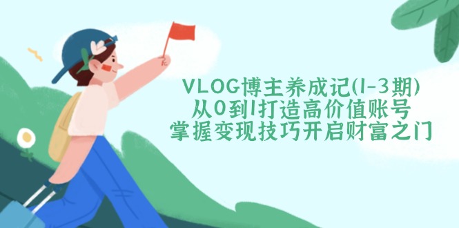 （14541期）VLOG博主养成记（1-3期）从0到1打造高价值账号，掌握变现技巧开启财富之门辉睿网创|辉睿学习|辉睿创业|辉睿电商运营|辉睿小红书|辉睿网赚辉睿网创