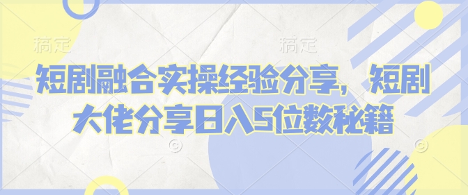 短剧融合实操经验分享，短剧大佬分享日入5位数秘籍辉睿网创|辉睿学习|辉睿创业|辉睿电商运营|辉睿小红书|辉睿网赚辉睿网创