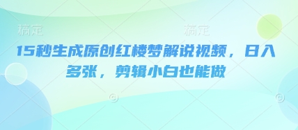 15秒生成原创红楼梦解说视频，日入多张，剪辑小白也能做辉睿网创|辉睿学习|辉睿创业|辉睿电商运营|辉睿小红书|辉睿网赚辉睿网创