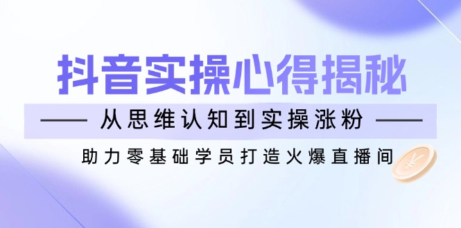 （14344期）抖音实战心得揭秘，从思维认知到实操涨粉，助力零基础学员打造火爆直播间辉睿网创|辉睿学习|辉睿创业|辉睿电商运营|辉睿小红书|辉睿网赚辉睿网创