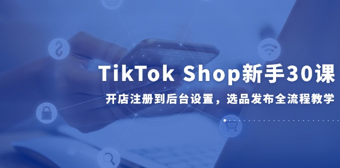 （14960期）TikTok Shop新手30课，开店注册到后台设置，选品发布全流程教学辉睿网创|辉睿学习|辉睿创业|辉睿电商运营|辉睿小红书|辉睿网赚辉睿网创