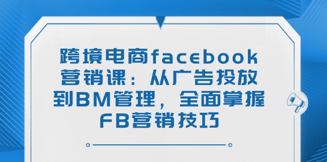 （14314期）跨境电商facebook营销课：从广告投放到BM管理，全面掌握FB营销技巧辉睿网创|辉睿学习|辉睿创业|辉睿电商运营|辉睿小红书|辉睿网赚辉睿网创