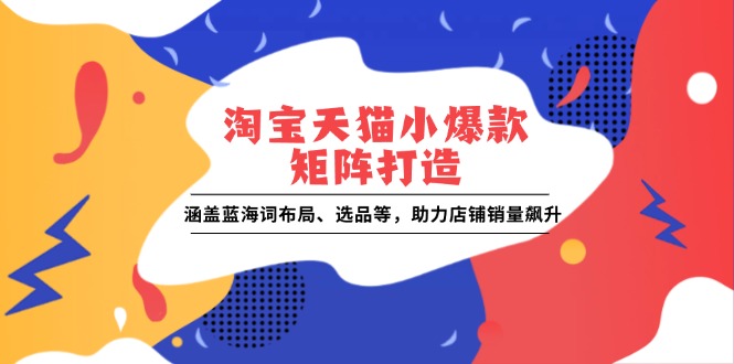（13882期）淘宝天猫小爆款矩阵打造：涵盖蓝海词布局、选品等，助力店铺销量飙升辉睿网创|辉睿学习|辉睿创业|辉睿电商运营|辉睿小红书|辉睿网赚辉睿网创