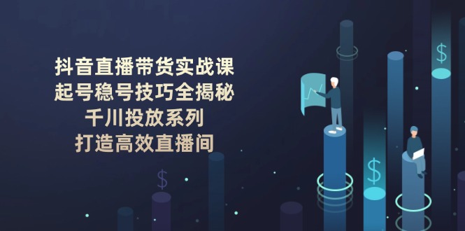 （14136期）抖音直播带货实战课：起号稳号技巧全揭秘, 千川投放系列, 打造高效直播间辉睿网创|辉睿学习|辉睿创业|辉睿电商运营|辉睿小红书|辉睿网赚辉睿网创