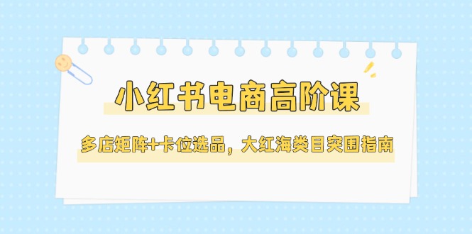 （14940期）小红书电商高阶课，多店矩阵+卡位选品，大红海类目突围指南（更新5月）辉睿网创|辉睿学习|辉睿创业|辉睿电商运营|辉睿小红书|辉睿网赚辉睿网创