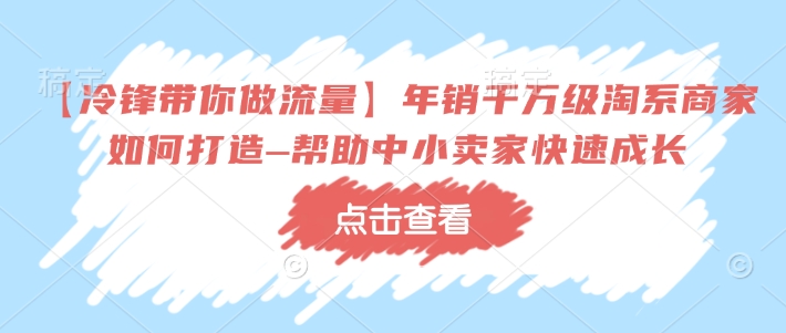 【冷锋带你做流量】年销千万级淘系商家如何打造–帮助中小卖家快速成长辉睿网创|辉睿学习|辉睿创业|辉睿电商运营|辉睿小红书|辉睿网赚辉睿网创