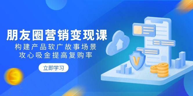 （14162期）朋友圈营销变现课：构建产品软广故事场景，攻心吸金提高复购率辉睿网创|辉睿学习|辉睿创业|辉睿电商运营|辉睿小红书|辉睿网赚辉睿网创