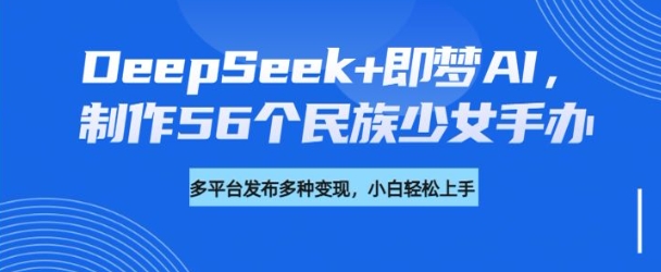 DeepSeek+即梦AI，制作56个民族少女手办，附详细教程+变现方向辉睿网创|辉睿学习|辉睿创业|辉睿电商运营|辉睿小红书|辉睿网赚辉睿网创