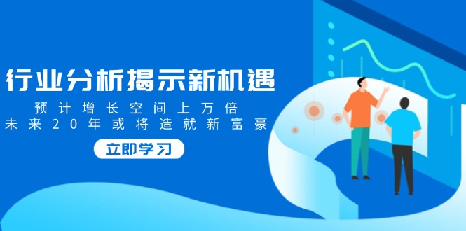 （14176期）行业分析揭示新机遇，预计增长空间上万倍，未来20年或将造就新富豪辉睿网创|辉睿学习|辉睿创业|辉睿电商运营|辉睿小红书|辉睿网赚辉睿网创