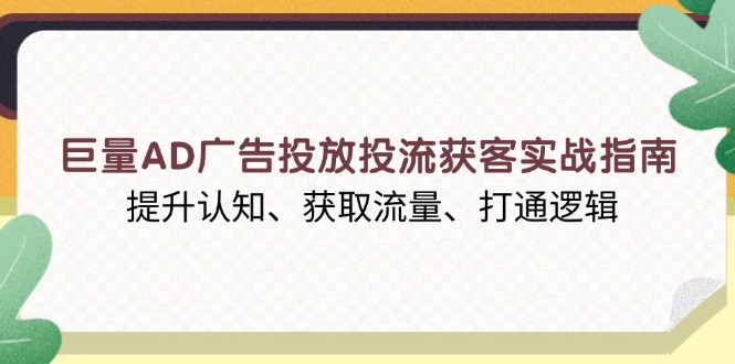 （13872期）巨量AD广告投放投流获客实战指南，提升认知、获取流量、打通逻辑辉睿网创|辉睿学习|辉睿创业|辉睿电商运营|辉睿小红书|辉睿网赚辉睿网创