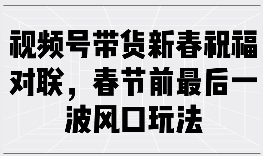 （13991期）视频号带货新春祝福对联，春节前最后一波风口玩法辉睿网创|辉睿学习|辉睿创业|辉睿电商运营|辉睿小红书|辉睿网赚辉睿网创