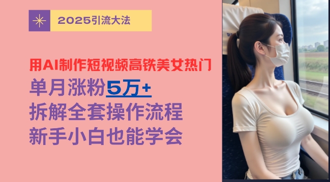 用AI制作短视频高铁美女热门玩法，单月涨粉5万+，拆解全套操作流程，新手小白也能学会辉睿网创|辉睿学习|辉睿创业|辉睿电商运营|辉睿小红书|辉睿网赚辉睿网创