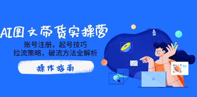 （14533期）AI图文带货实操营，账号注册，起号技巧，拉流策略，破流方法全解析辉睿网创|辉睿学习|辉睿创业|辉睿电商运营|辉睿小红书|辉睿网赚辉睿网创