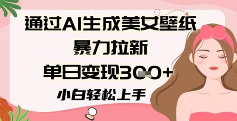 通过AI生成美女壁纸暴力拉新，单日变现3张+，小白轻松上手辉睿网创|辉睿学习|辉睿创业|辉睿电商运营|辉睿小红书|辉睿网赚辉睿网创