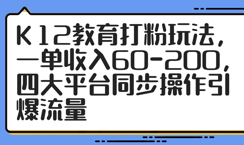 （14641期）K12教育打粉玩法，一单收入60-200，四大平台同步操作引爆流量辉睿网创|辉睿学习|辉睿创业|辉睿电商运营|辉睿小红书|辉睿网赚辉睿网创