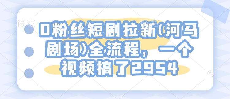 0粉丝短剧拉新(河马剧场)全流程，一个视频搞了2954辉睿网创|辉睿学习|辉睿创业|辉睿电商运营|辉睿小红书|辉睿网赚辉睿网创