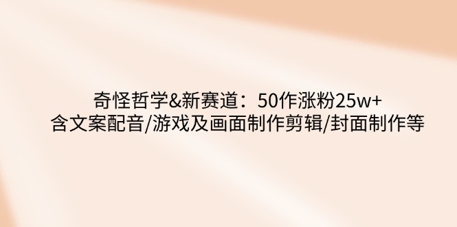 （14480期）奇怪哲学-新赛道：50作涨粉25w+含文案配音/游戏及画面制作剪辑/封面制作等辉睿网创|辉睿学习|辉睿创业|辉睿电商运营|辉睿小红书|辉睿网赚辉睿网创