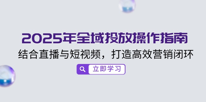 （14214期）2025年全域投放操作指南，结合直播与短视频，打造高效营销闭环辉睿网创|辉睿学习|辉睿创业|辉睿电商运营|辉睿小红书|辉睿网赚辉睿网创
