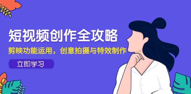 （14883期）短视频创作全攻略，剪映功能运用，创意拍摄与特效制作辉睿网创|辉睿学习|辉睿创业|辉睿电商运营|辉睿小红书|辉睿网赚辉睿网创