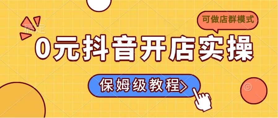 （14538期）0元抖音开店实操，保姆级教程适合小白（可做店群模式）辉睿网创|辉睿学习|辉睿创业|辉睿电商运营|辉睿小红书|辉睿网赚辉睿网创