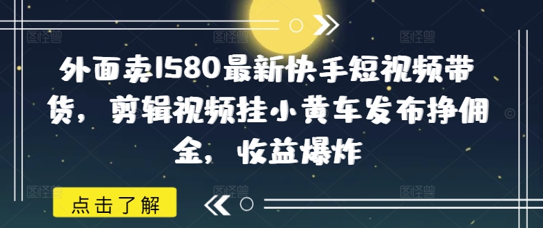 外面卖1580最新快手短视频带货，剪辑视频挂小黄车发布挣佣金，收益爆炸辉睿网创|辉睿学习|辉睿创业|辉睿电商运营|辉睿小红书|辉睿网赚辉睿网创