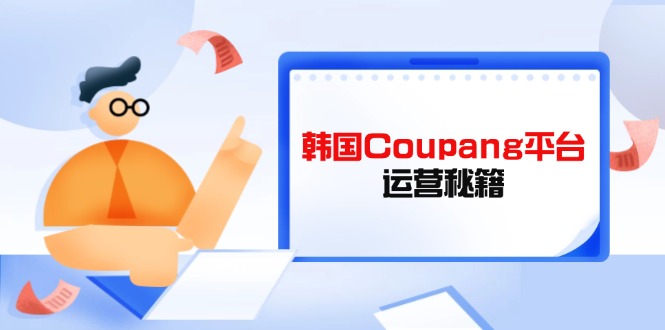 （14214期）韩国Coupang平台运营秘籍，酷胖卖家必修课，助力卖家提升平台竞争力辉睿网创|辉睿学习|辉睿创业|辉睿电商运营|辉睿小红书|辉睿网赚辉睿网创