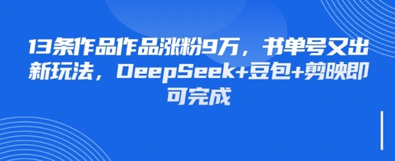 13条作品作品涨粉9W，书单号又出新玩法，DeepSeek+豆包+剪映即可完成辉睿网创|辉睿学习|辉睿创业|辉睿电商运营|辉睿小红书|辉睿网赚辉睿网创