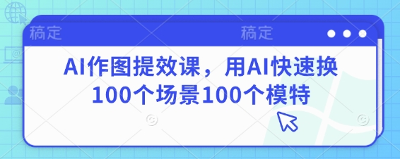 AI作图提效课，用AI快速换100个场景100个模特辉睿网创|辉睿学习|辉睿创业|辉睿电商运营|辉睿小红书|辉睿网赚辉睿网创