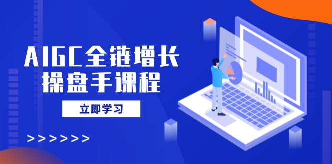 （14523期）AIGC全链增长操盘手课程，从AI基础到私有化应用，轻松驾驭AI助力营销辉睿网创|辉睿学习|辉睿创业|辉睿电商运营|辉睿小红书|辉睿网赚辉睿网创