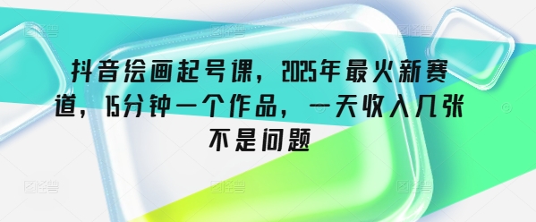 抖音绘画起号课，2025年最火新赛道，15分钟一个作品，一天收入几张不是问题辉睿网创|辉睿学习|辉睿创业|辉睿电商运营|辉睿小红书|辉睿网赚辉睿网创
