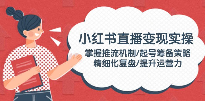 （14189期）小红书直播变现实操：掌握推流机制/起号筹备策略/精细化复盘/提升运营力辉睿网创|辉睿学习|辉睿创业|辉睿电商运营|辉睿小红书|辉睿网赚辉睿网创