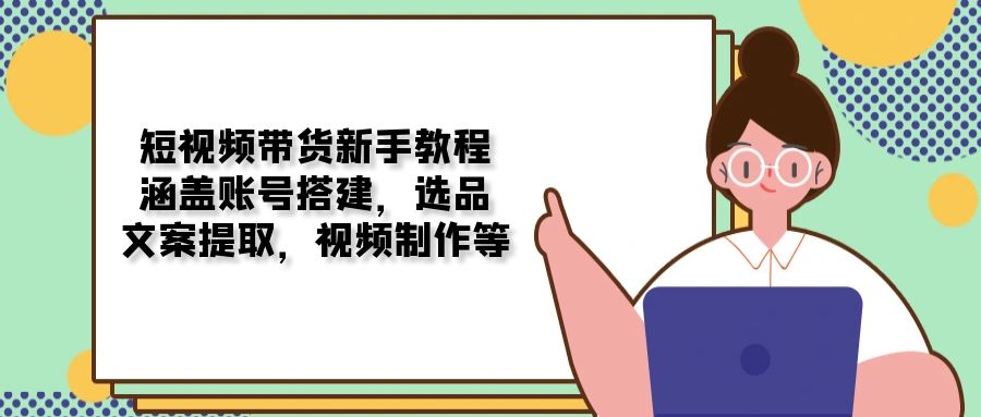 （13958期）短视频带货新手教程：涵盖账号搭建，选品，文案提取，视频制作等辉睿网创|辉睿学习|辉睿创业|辉睿电商运营|辉睿小红书|辉睿网赚辉睿网创