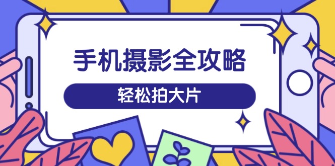 （14476期）手机摄影全攻略，从拍摄到剪辑，训练营带你玩转短视频，轻松拍大片辉睿网创|辉睿学习|辉睿创业|辉睿电商运营|辉睿小红书|辉睿网赚辉睿网创