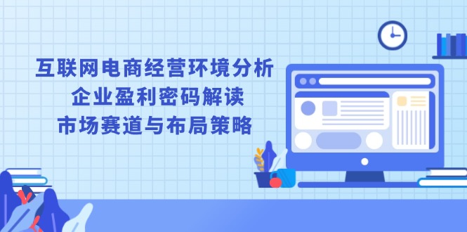 （13878期）互联网电商经营环境分析, 企业盈利密码解读, 市场赛道与布局策略辉睿网创|辉睿学习|辉睿创业|辉睿电商运营|辉睿小红书|辉睿网赚辉睿网创