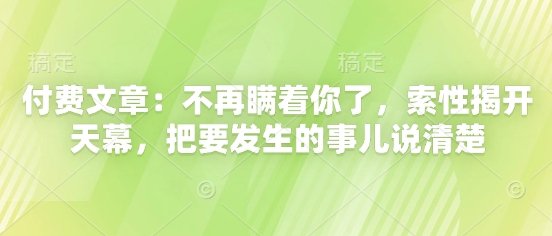 付费文章：不再瞒着你了，索性揭开天幕，把要发生的事儿说清楚辉睿网创|辉睿学习|辉睿创业|辉睿电商运营|辉睿小红书|辉睿网赚辉睿网创