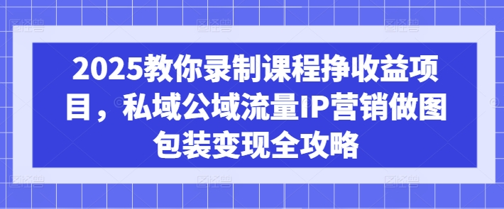 2025教你录制课程挣收益项目，私域公域流量IP营销做图包装变现全攻略辉睿网创|辉睿学习|辉睿创业|辉睿电商运营|辉睿小红书|辉睿网赚辉睿网创