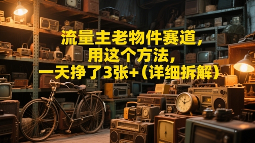 流量主老物件赛道，用这个方法，一天挣了3张+(详细拆解)辉睿网创|辉睿学习|辉睿创业|辉睿电商运营|辉睿小红书|辉睿网赚辉睿网创