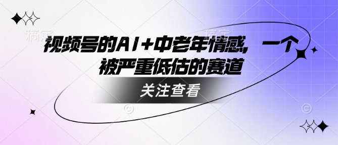 视频号的AI+中老年情感，一个被严重低估的赛道辉睿网创|辉睿学习|辉睿创业|辉睿电商运营|辉睿小红书|辉睿网赚辉睿网创