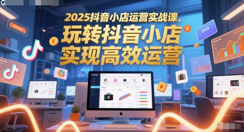 2025抖音小店运营实战课，玩转抖音小店，实现高效运营辉睿网创|辉睿学习|辉睿创业|辉睿电商运营|辉睿小红书|辉睿网赚辉睿网创