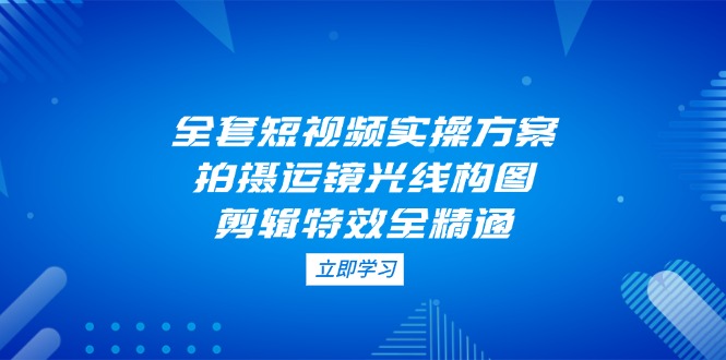 （14465期）全套短视频实操方案，拍摄运镜光线构图，剪辑特效全精通辉睿网创|辉睿学习|辉睿创业|辉睿电商运营|辉睿小红书|辉睿网赚辉睿网创