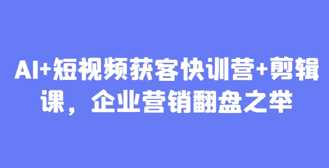 AI+短视频获客快训营+剪辑课，企业营销翻盘之举辉睿网创|辉睿学习|辉睿创业|辉睿电商运营|辉睿小红书|辉睿网赚辉睿网创