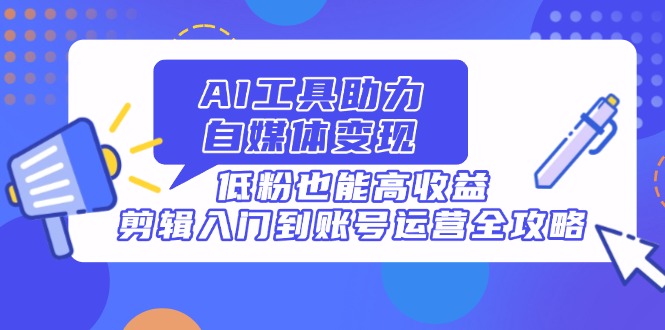 （14405期）AI工具助力自媒体变现，低粉也能高收益，剪辑入门到账号运营全攻略辉睿网创|辉睿学习|辉睿创业|辉睿电商运营|辉睿小红书|辉睿网赚辉睿网创