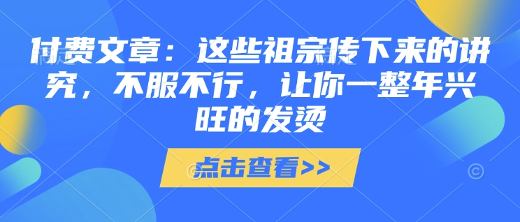 付费文章：这些祖宗传下来的讲究，不服不行，让你一整年兴旺的发烫!(全文收藏)辉睿网创|辉睿学习|辉睿创业|辉睿电商运营|辉睿小红书|辉睿网赚辉睿网创